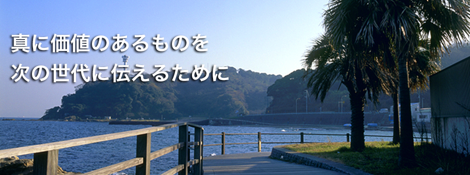 真に価値あるものを
次の世代に伝えるために